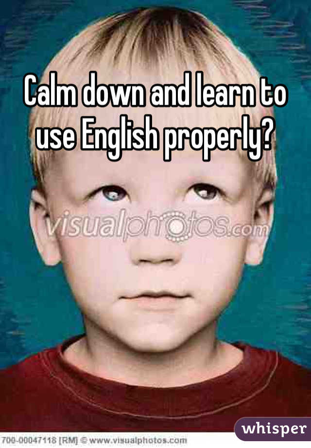 Calm down and learn to use English properly?