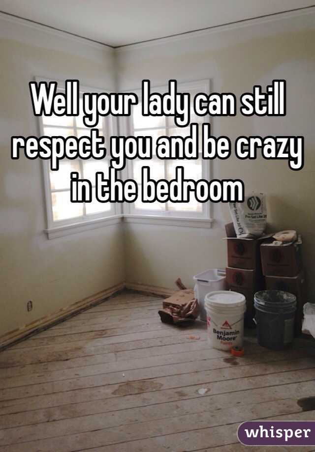 Well your lady can still respect you and be crazy in the bedroom
