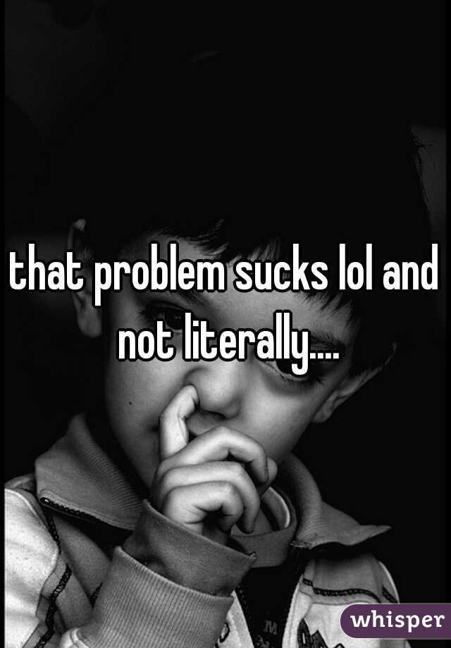 that problem sucks lol and not literally....
