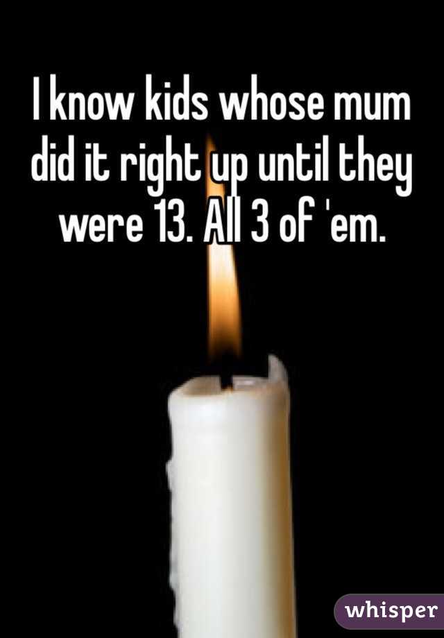 I know kids whose mum did it right up until they were 13. All 3 of 'em.