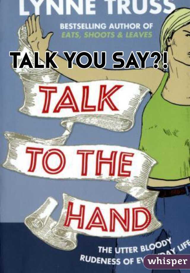 TALK YOU SAY?!