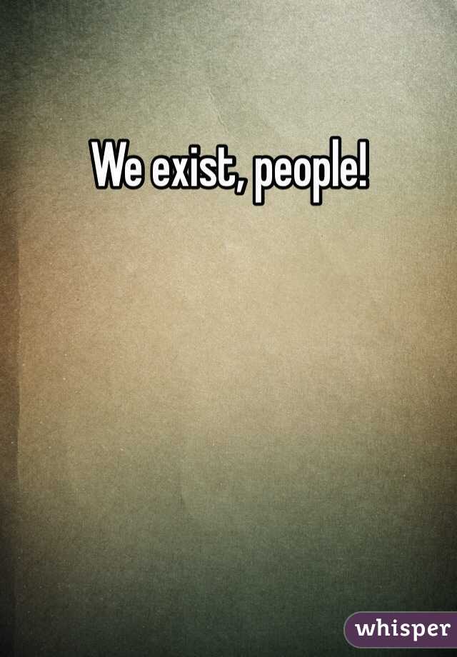 We exist, people!