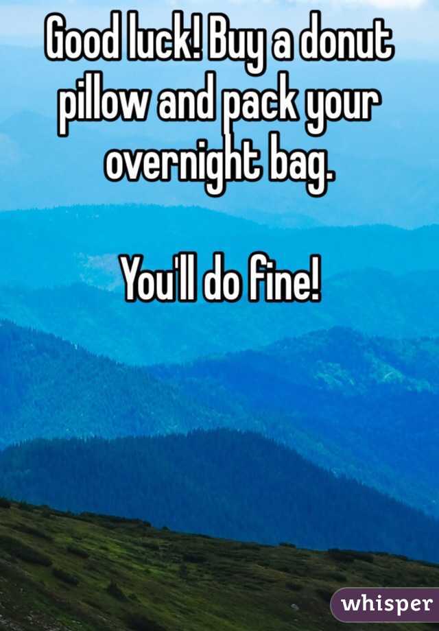 Good luck! Buy a donut pillow and pack your overnight bag. 

You'll do fine! 