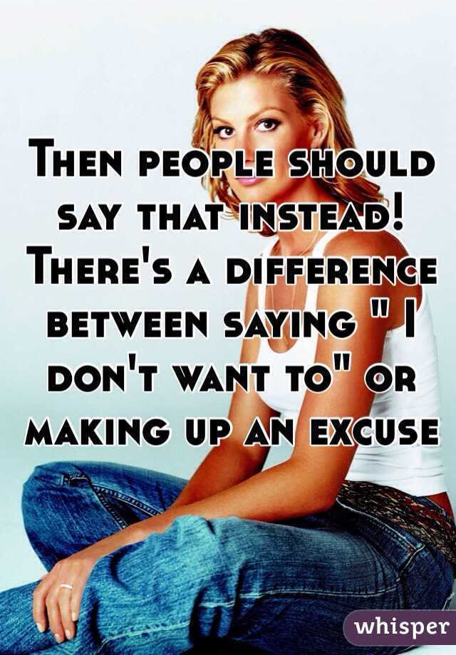 Then people should say that instead! There's a difference between saying " I don't want to" or making up an excuse 