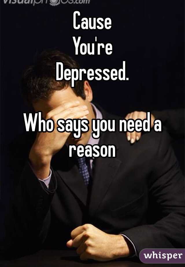 Cause
You're 
Depressed.

Who says you need a reason