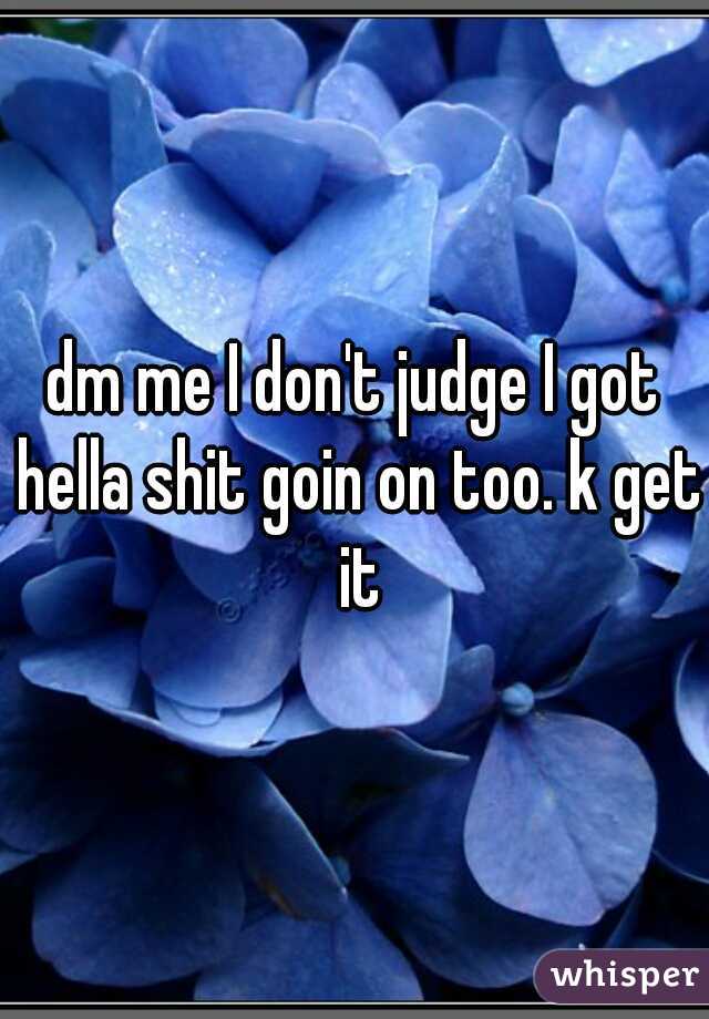 dm me I don't judge I got hella shit goin on too. k get it