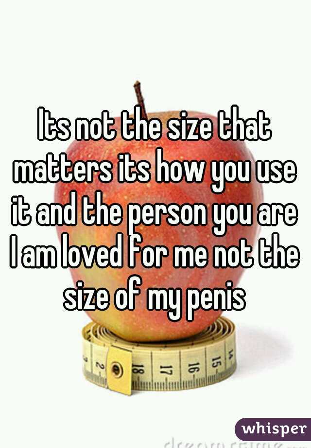 Its not the size that matters its how you use it and the person you are
I am loved for me not the size of my penis