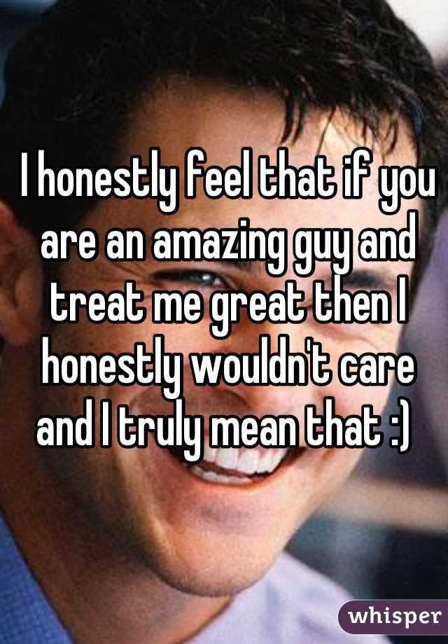 I honestly feel that if you are an amazing guy and treat me great then I honestly wouldn't care and I truly mean that :) 