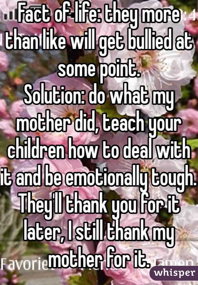 Fact of life: they more than like will get bullied at some point. 
Solution: do what my mother did, teach your children how to deal with it and be emotionally tough. They'll thank you for it later, I still thank my mother for it. 
