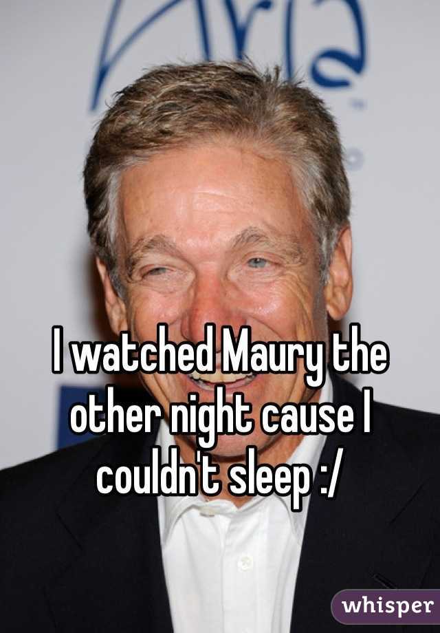 I watched Maury the other night cause I couldn't sleep :/