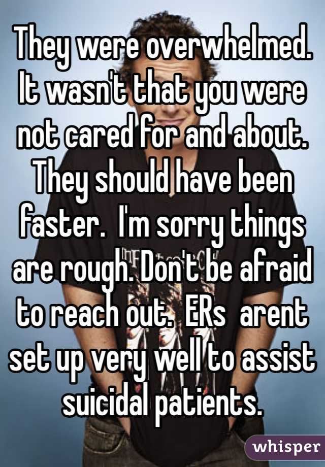 They were overwhelmed.
It wasn't that you were not cared for and about.
They should have been faster.  I'm sorry things are rough. Don't be afraid to reach out.  ERs  arent set up very well to assist suicidal patients. 