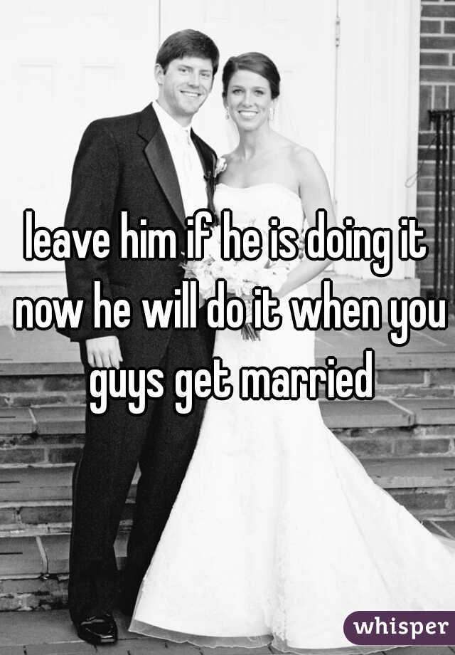 leave him if he is doing it now he will do it when you guys get married