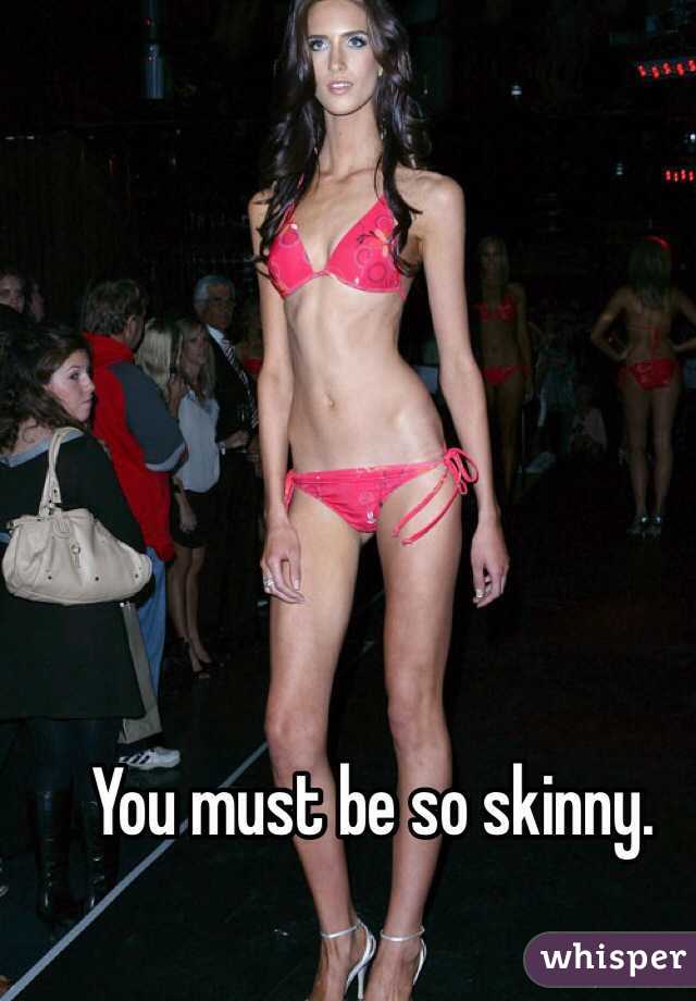 You must be so skinny.