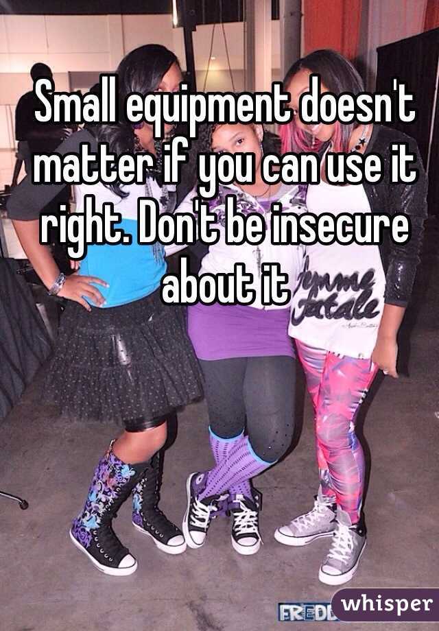Small equipment doesn't matter if you can use it right. Don't be insecure about it