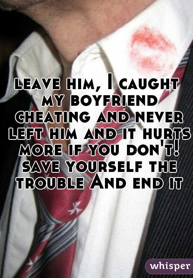 leave him, I caught my boyfriend cheating and never left him and it hurts more if you don't! save yourself the trouble And end it