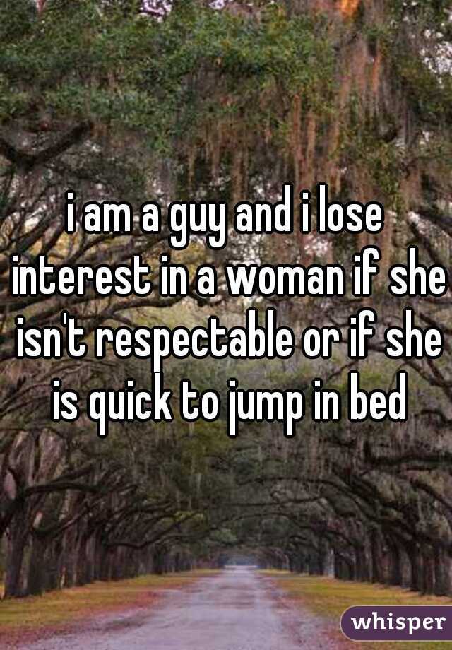 i am a guy and i lose interest in a woman if she isn't respectable or if she is quick to jump in bed
