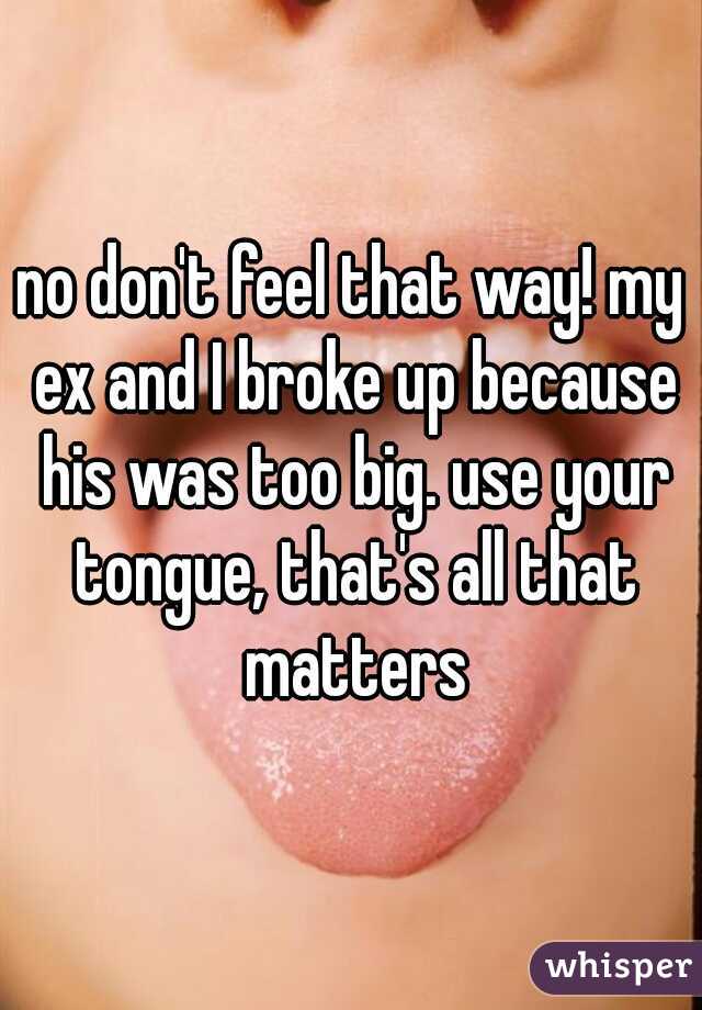 no don't feel that way! my ex and I broke up because his was too big. use your tongue, that's all that matters