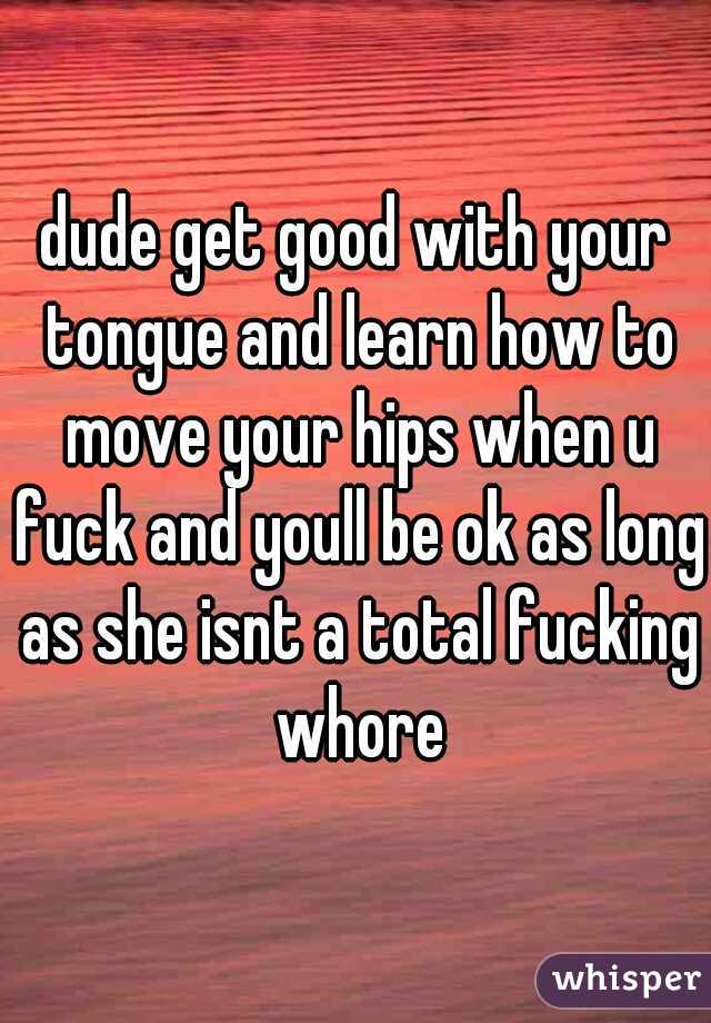 dude get good with your tongue and learn how to move your hips when u fuck and youll be ok as long as she isnt a total fucking whore