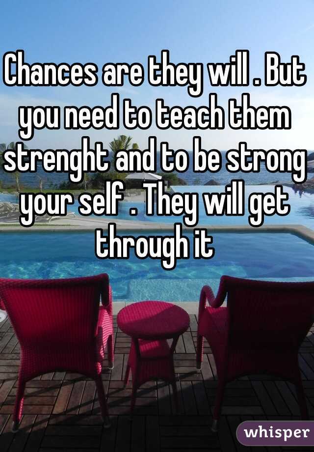Chances are they will . But you need to teach them strenght and to be strong your self . They will get through it