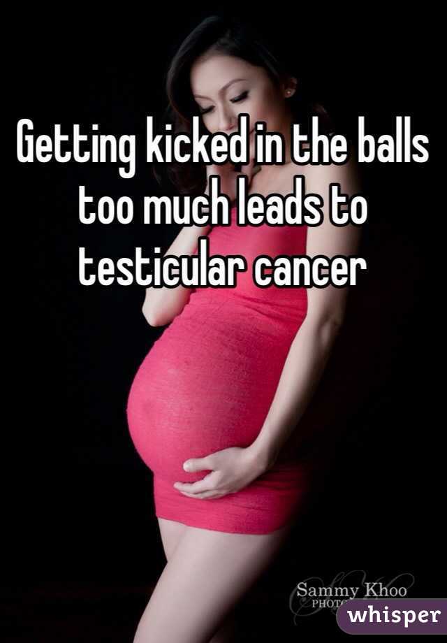 Getting kicked in the balls too much leads to testicular cancer 