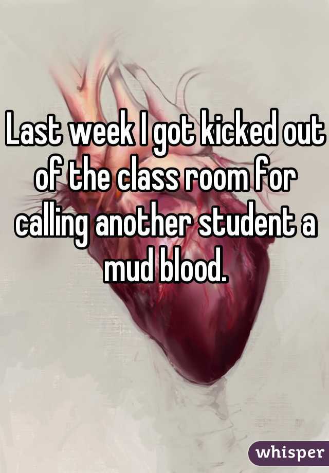 Last week I got kicked out of the class room for calling another student a mud blood.