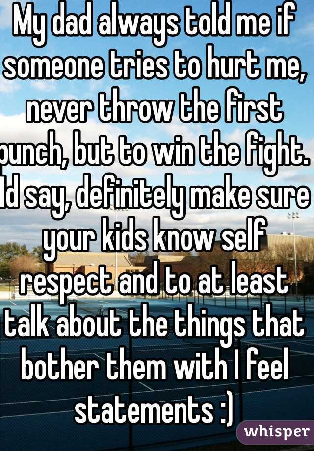 My dad always told me if someone tries to hurt me, never throw the first punch, but to win the fight. Id say, definitely make sure your kids know self respect and to at least talk about the things that bother them with I feel statements :)