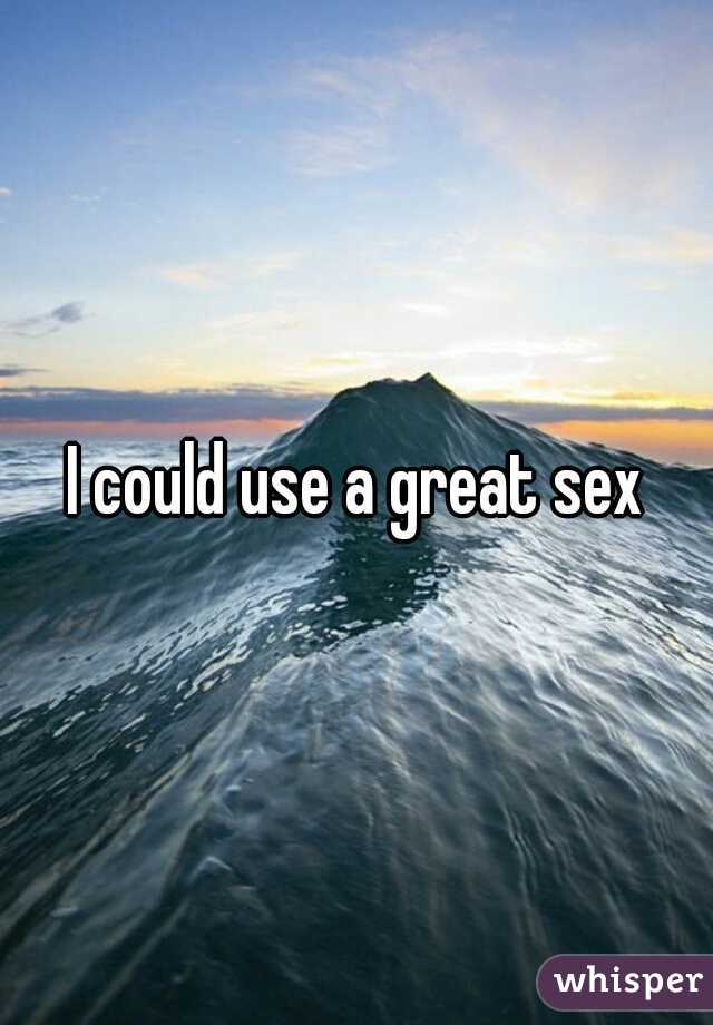 I could use a great sex