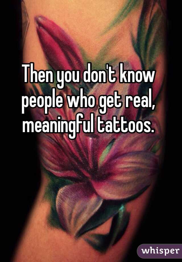 Then you don't know people who get real, meaningful tattoos.