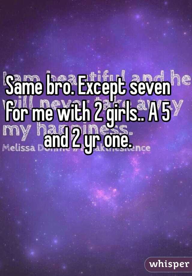 Same bro. Except seven for me with 2 girls.. A 5 and 2 yr one.