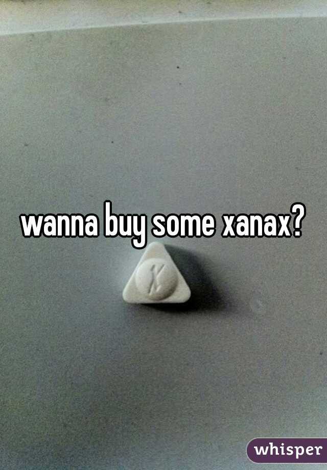 wanna buy some xanax?