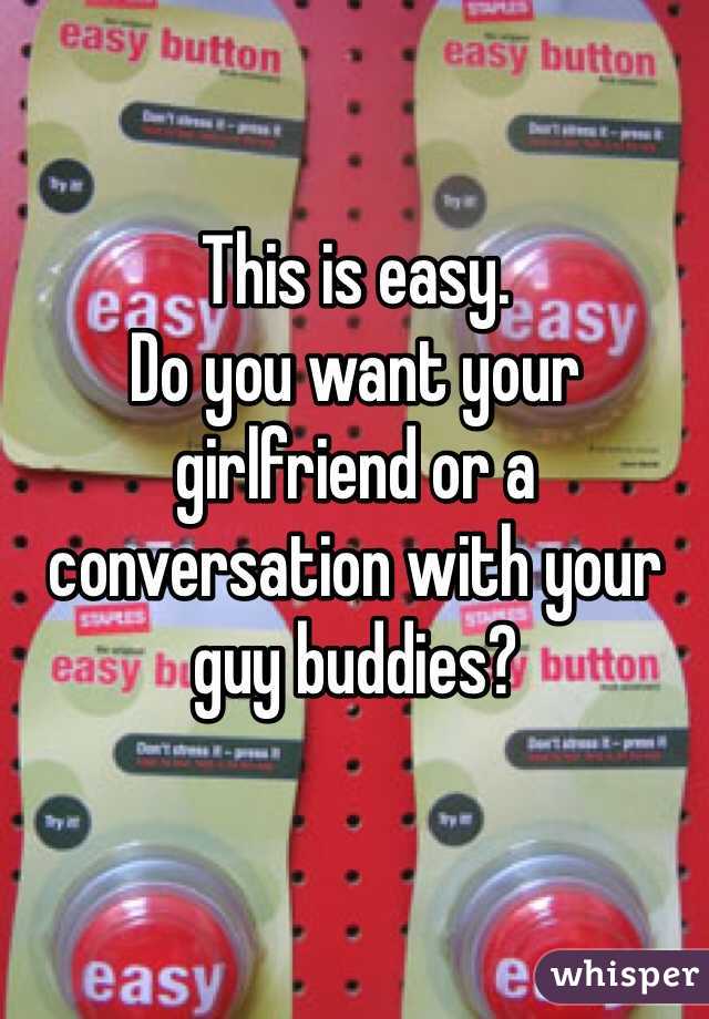 This is easy. 
Do you want your girlfriend or a conversation with your guy buddies? 