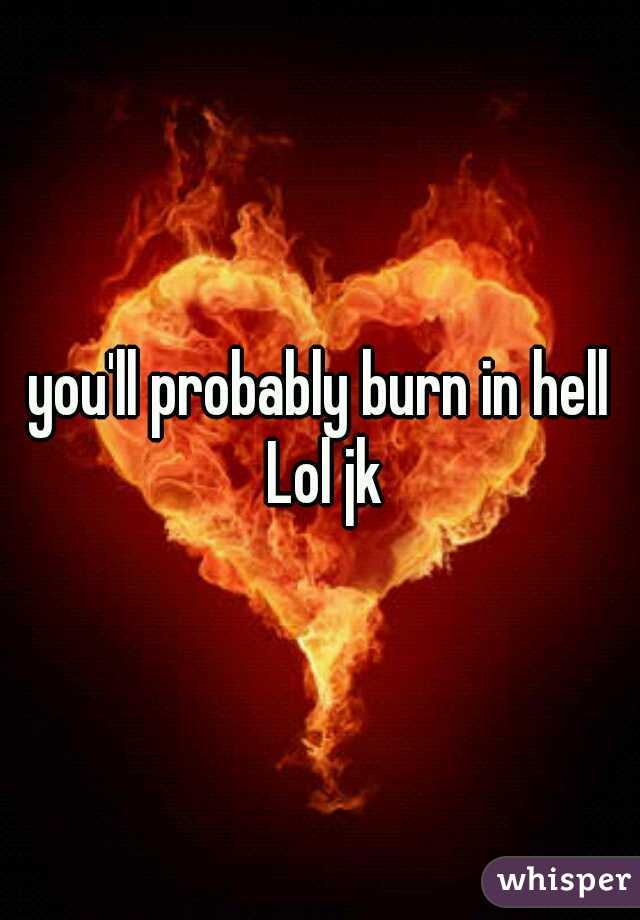 you'll probably burn in hell Lol jk