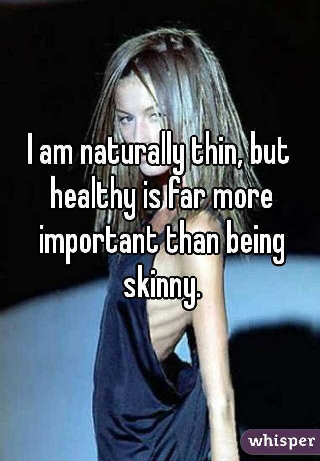 I am naturally thin, but healthy is far more important than being skinny.