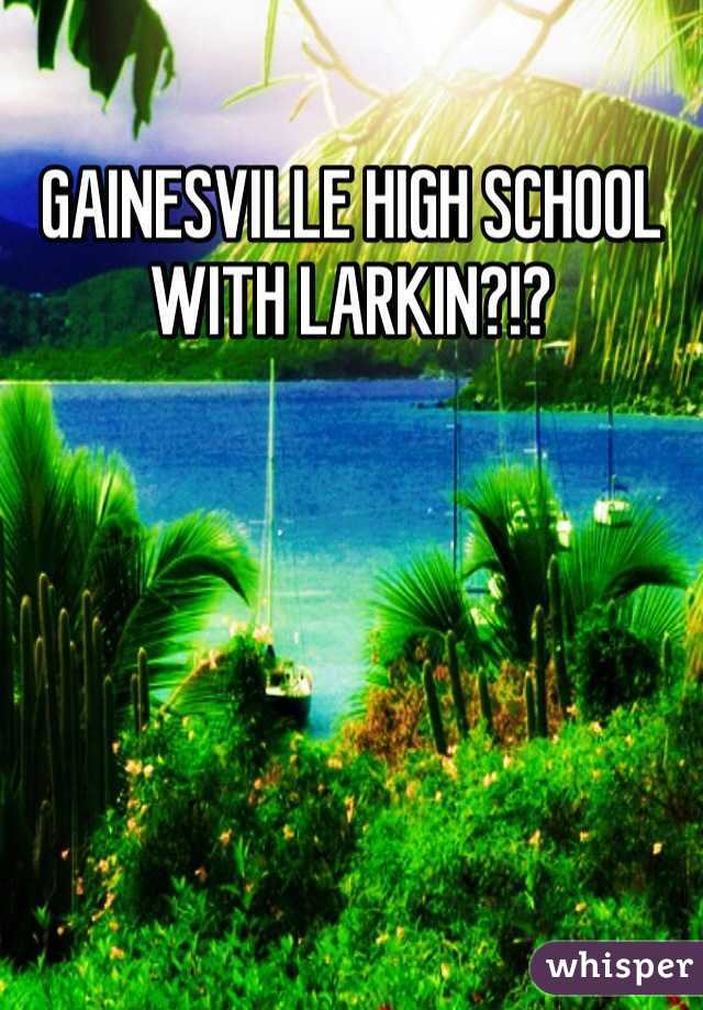 GAINESVILLE HIGH SCHOOL WITH LARKIN?!?