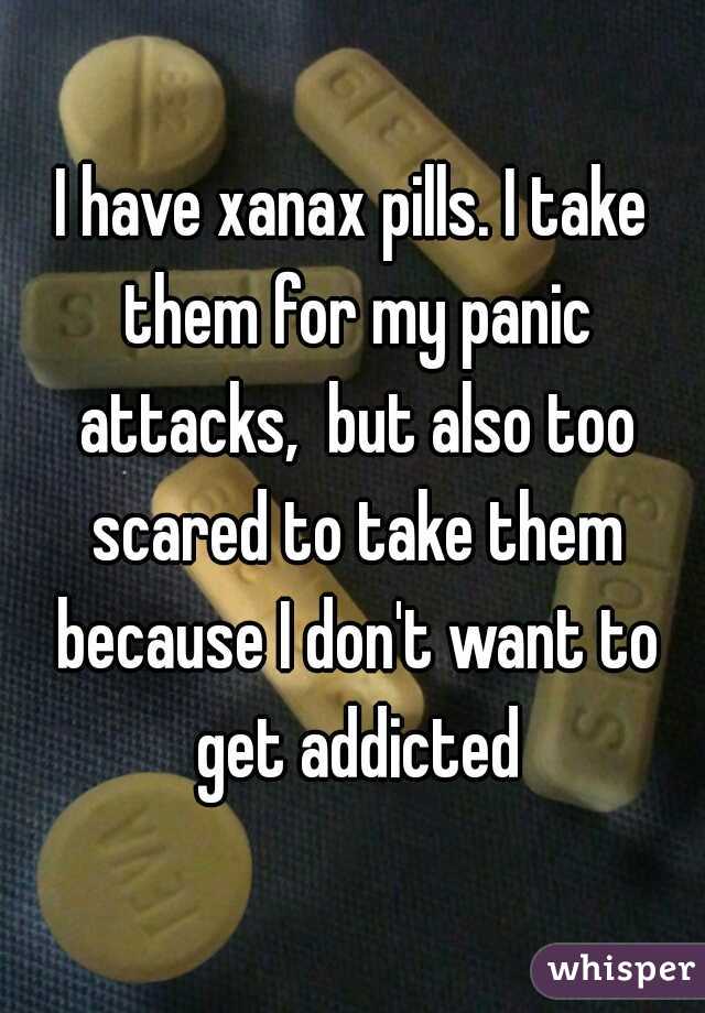 I have xanax pills. I take them for my panic attacks,  but also too scared to take them because I don't want to get addicted