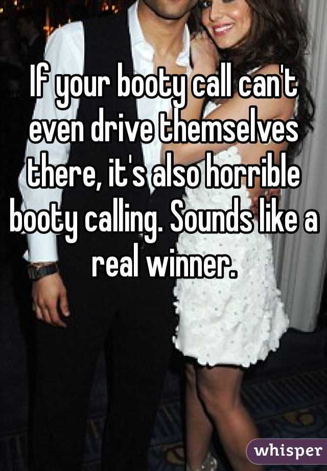 If your booty call can't even drive themselves there, it's also horrible booty calling. Sounds like a real winner.