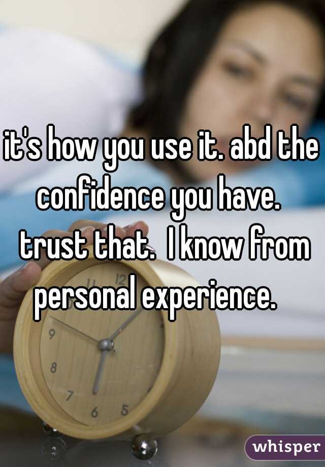 it's how you use it. abd the confidence you have.   trust that.  I know from personal experience.   