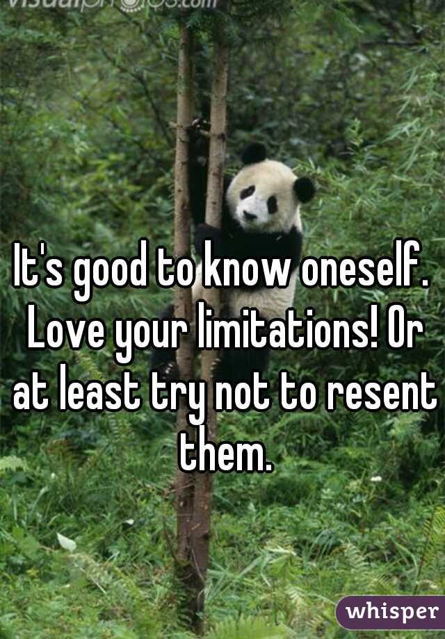 It's good to know oneself. Love your limitations! Or at least try not to resent them.