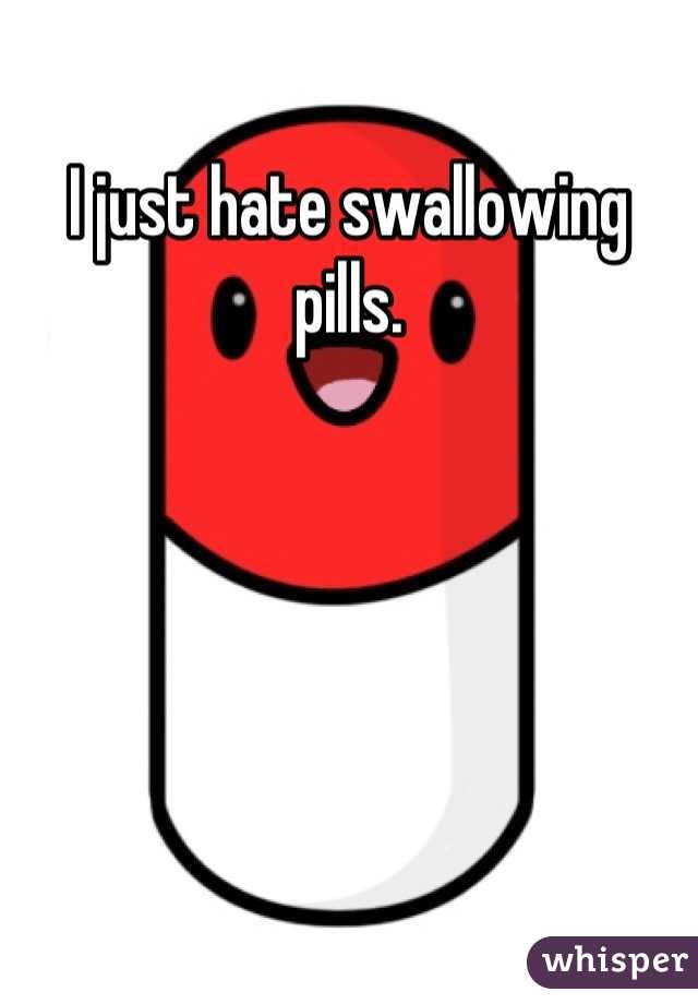 I just hate swallowing pills.