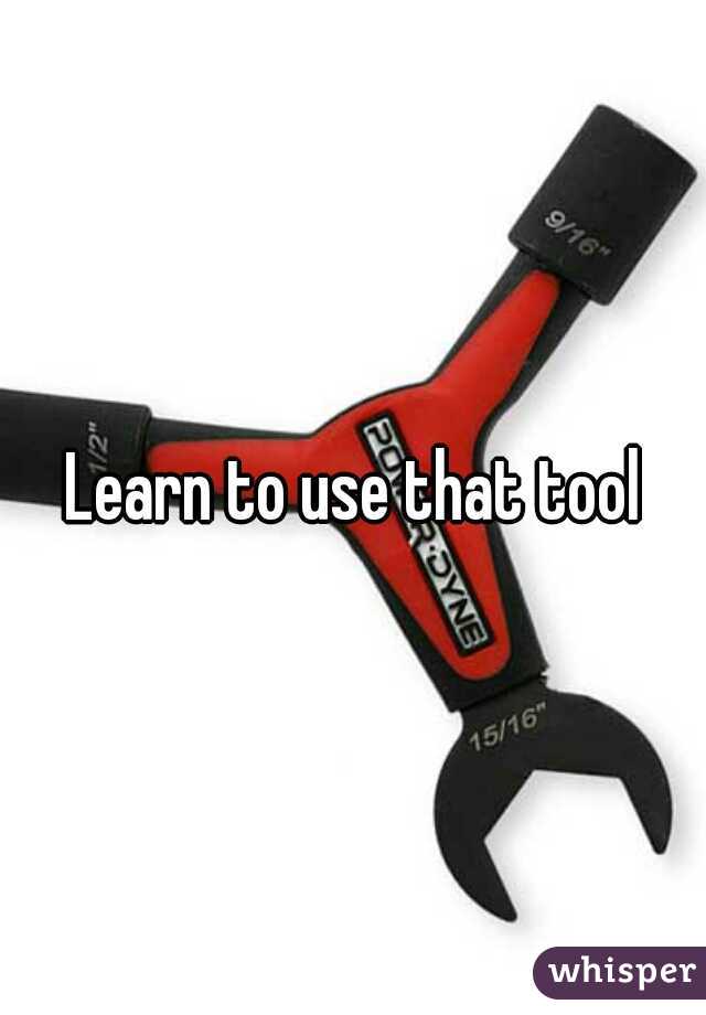 Learn to use that tool