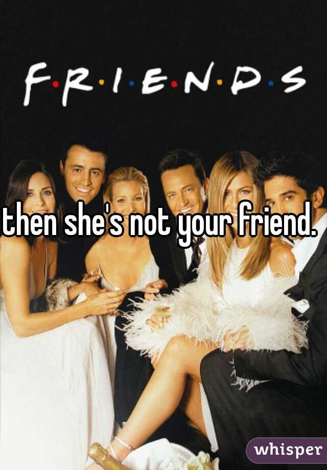 then she's not your friend. 