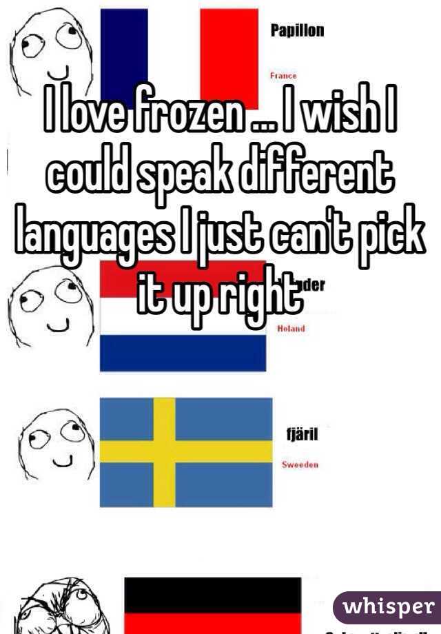 I love frozen ... I wish I could speak different languages I just can't pick it up right