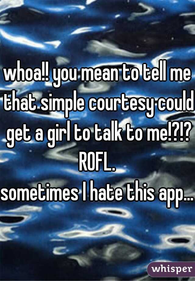 whoa!! you mean to tell me that simple courtesy could get a girl to talk to me!?!? ROFL. 

sometimes I hate this app...