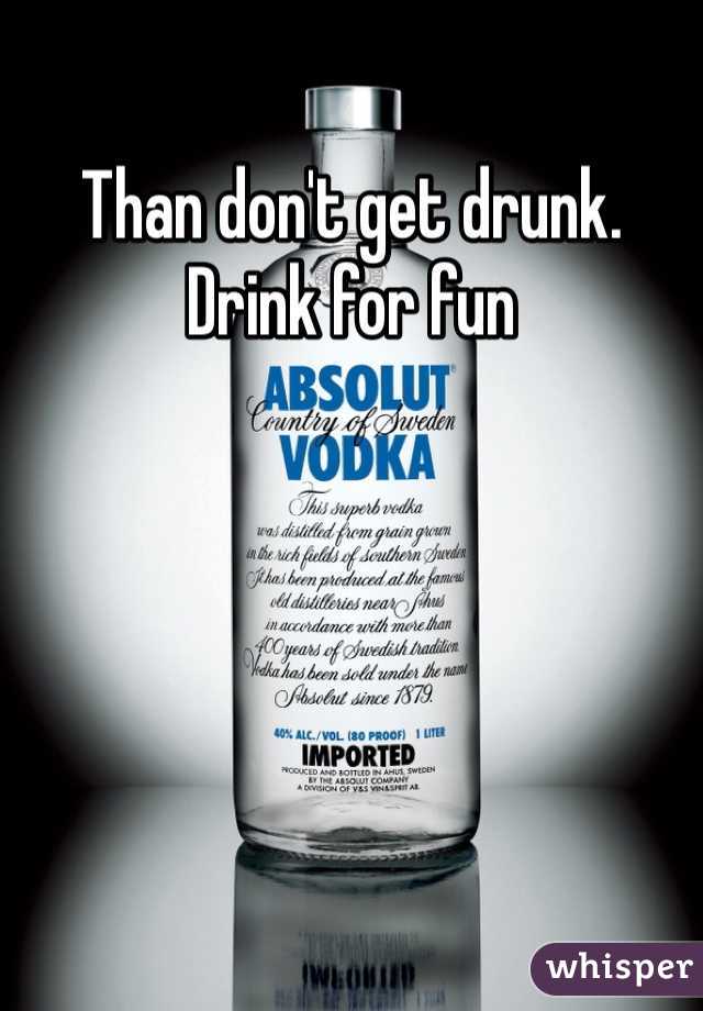 Than don't get drunk. Drink for fun 