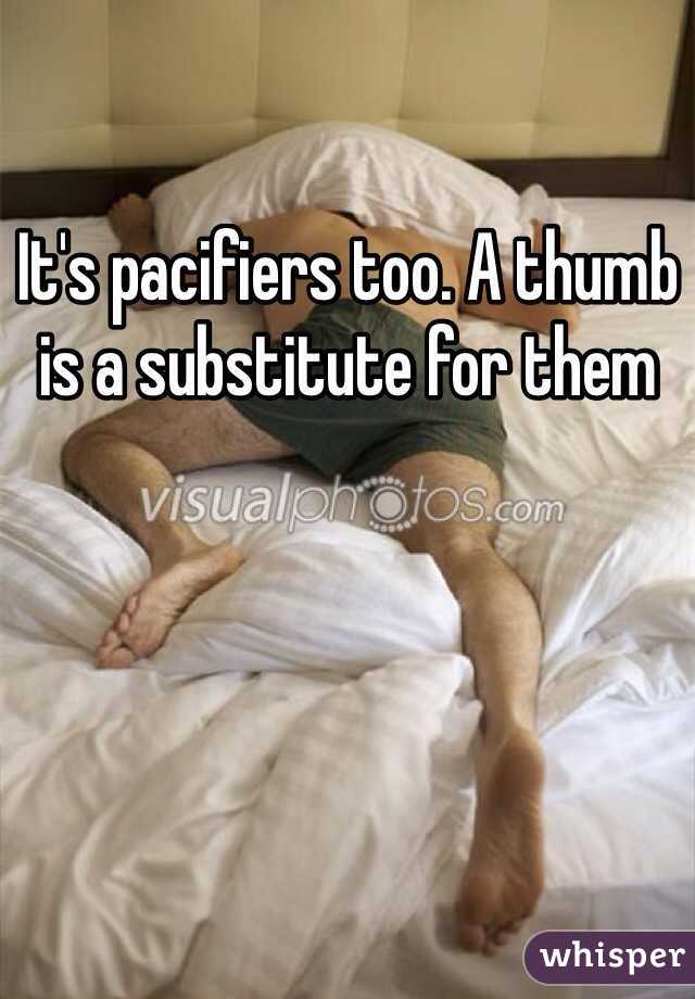 It's pacifiers too. A thumb is a substitute for them