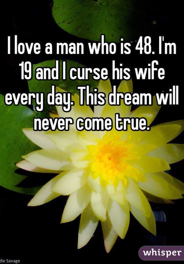 I love a man who is 48. I'm 19 and I curse his wife every day. This dream will never come true.