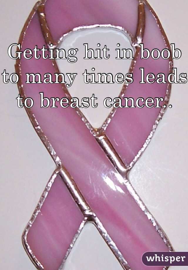 Getting hit in boob to many times leads to breast cancer..