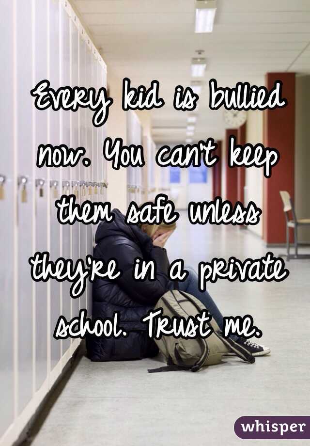 Every kid is bullied now. You can't keep them safe unless they're in a private school. Trust me.