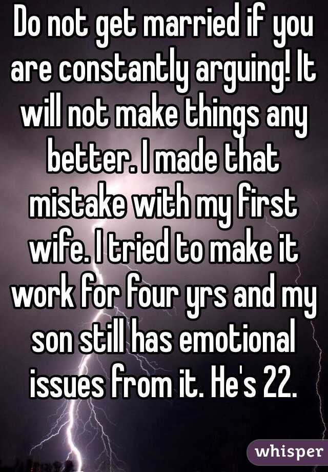 Do not get married if you are constantly arguing! It will not make things any better. I made that mistake with my first wife. I tried to make it work for four yrs and my son still has emotional issues from it. He's 22.