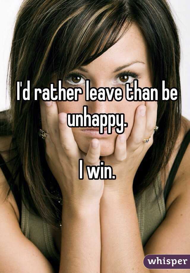 I'd rather leave than be unhappy.

I win.